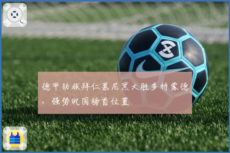 德甲劲旅拜仁慕尼黑大胜多特蒙德，强势巩固榜首位置