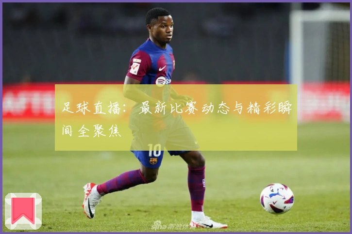 足球直播：最新比赛动态与精彩瞬间全聚焦
