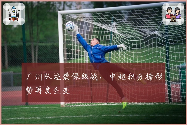 广州队逆袭保级战,中超积分榜形势再度生变
