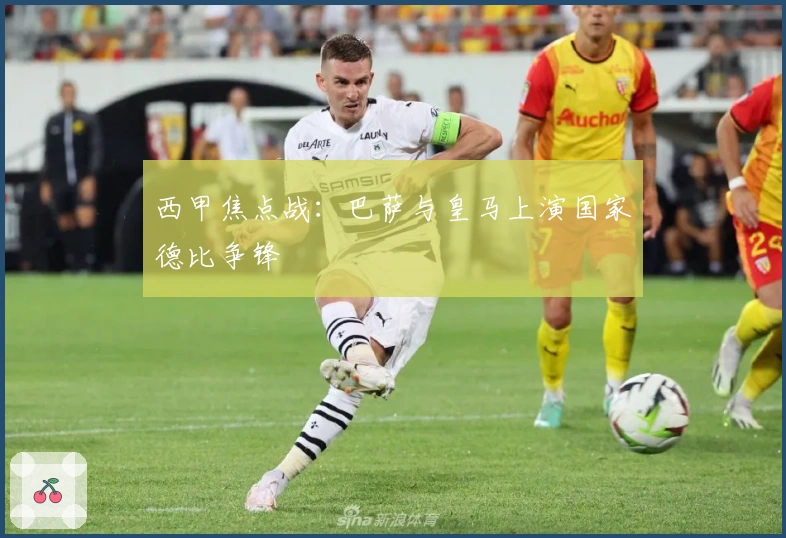 西甲焦点战：巴萨与皇马上演国家德比争锋