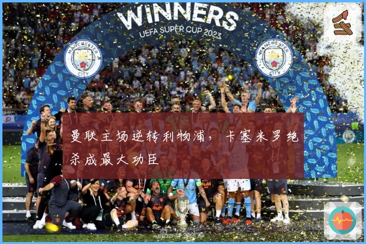 曼联主场逆转利物浦，卡塞米罗绝杀成最大功臣