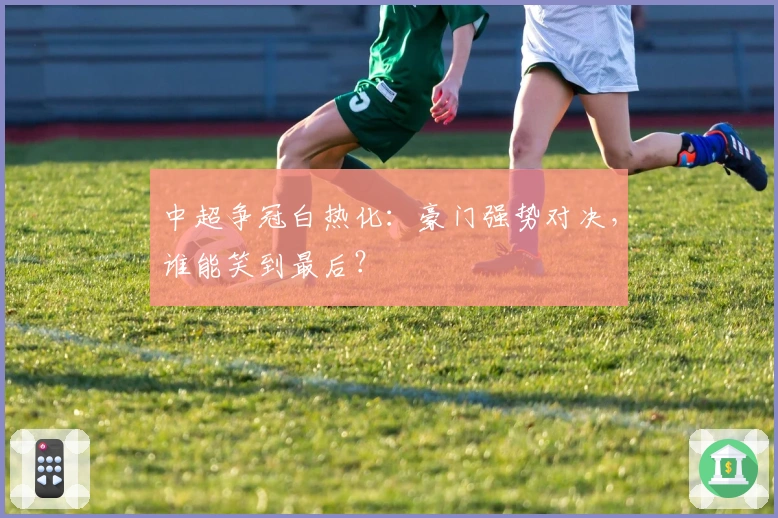 中超争冠白热化：豪门强势对决，谁能笑到最后？