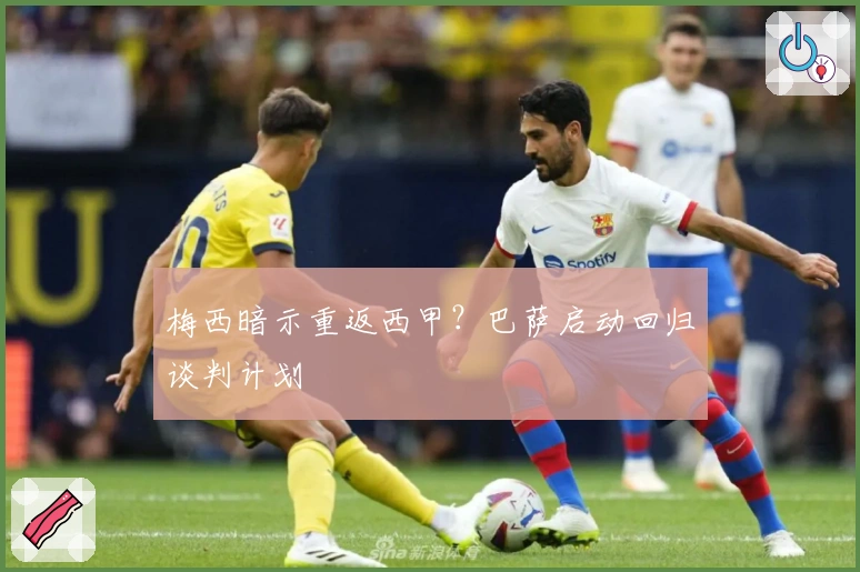 梅西暗示重返西甲？巴萨启动回归谈判计划