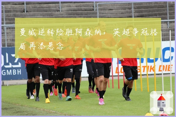 曼城逆转险胜阿森纳，英超争冠格局再添悬念