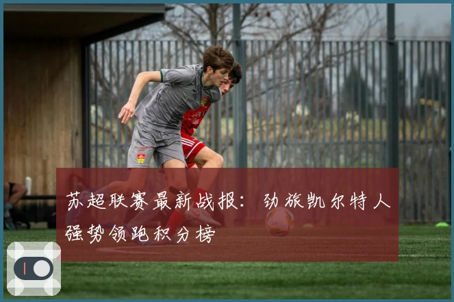 苏超联赛最新战报：劲旅凯尔特人强势领跑积分榜