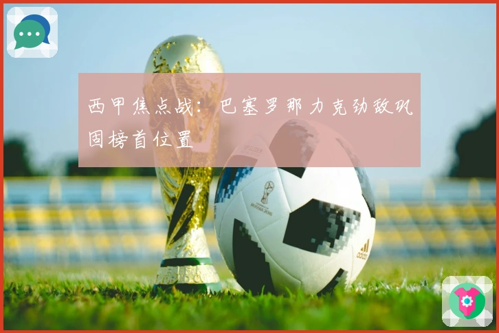 西甲焦点战：巴塞罗那力克劲敌巩固榜首位置