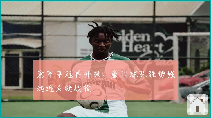 意甲争冠再升级，豪门球队强势崛起迎关键战役