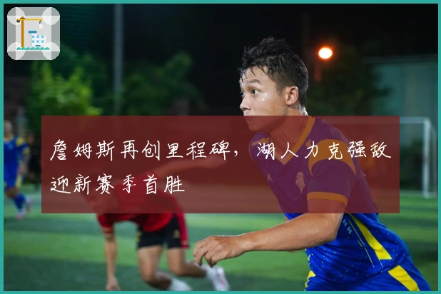 詹姆斯再创里程碑，湖人力克强敌迎新赛季首胜