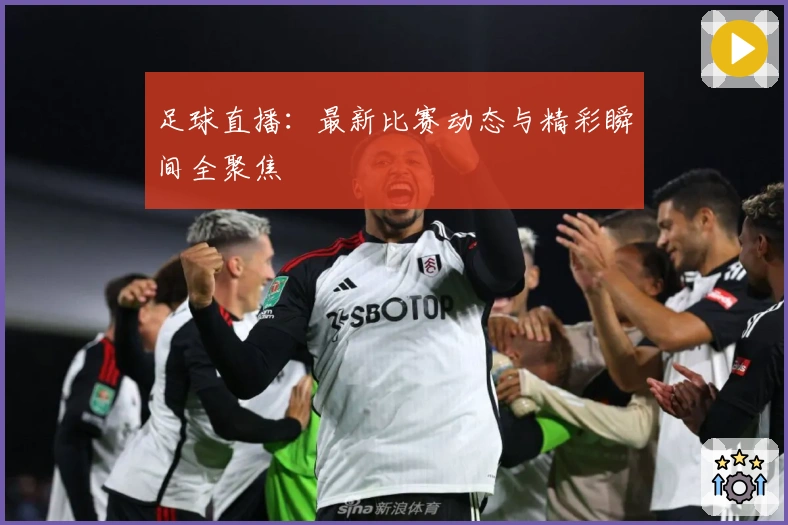 足球直播：最新比赛动态与精彩瞬间全聚焦