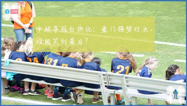 中超争冠白热化：豪门强势对决，谁能笑到最后？