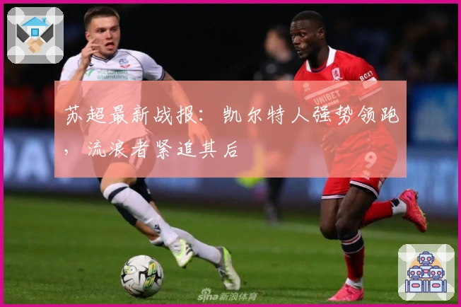 苏超最新战报：凯尔特人强势领跑，流浪者紧追其后