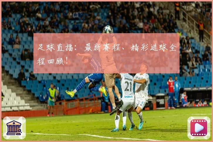 足球直播：最新赛程、精彩进球全程回顾！