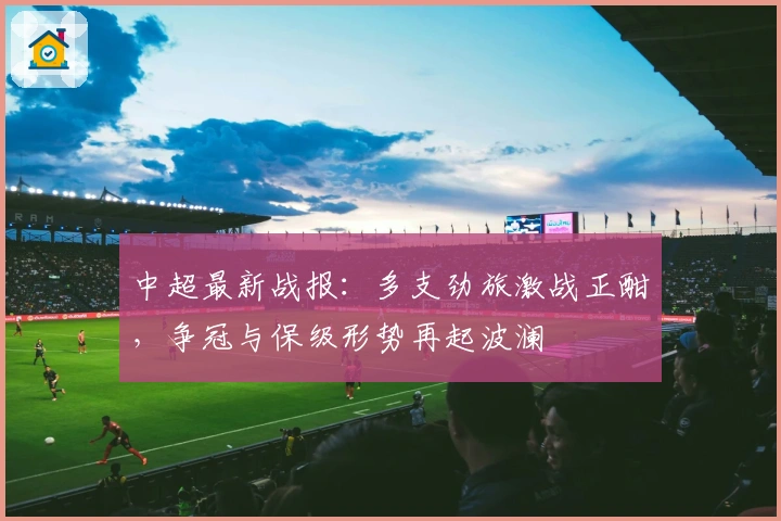 中超最新战报：多支劲旅激战正酣，争冠与保级形势再起波澜