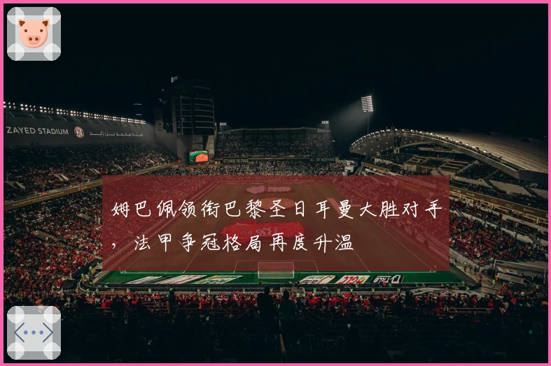 姆巴佩领衔巴黎圣日耳曼大胜对手，法甲争冠格局再度升温