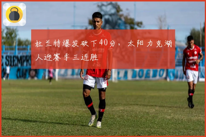 杜兰特爆发砍下40分，太阳力克湖人迎赛季三连胜