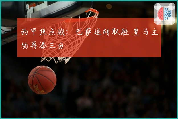 西甲焦点战：巴萨逆转取胜 皇马主场再添三分