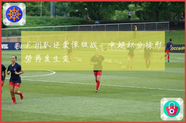 广州队逆袭保级战，中超积分榜形势再度生变