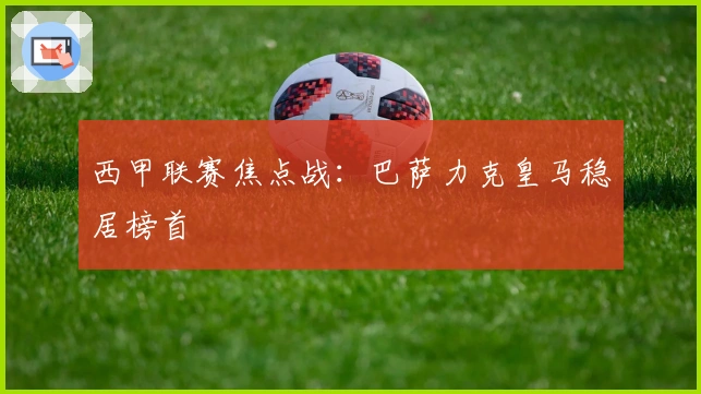 西甲联赛焦点战：巴萨力克皇马稳居榜首