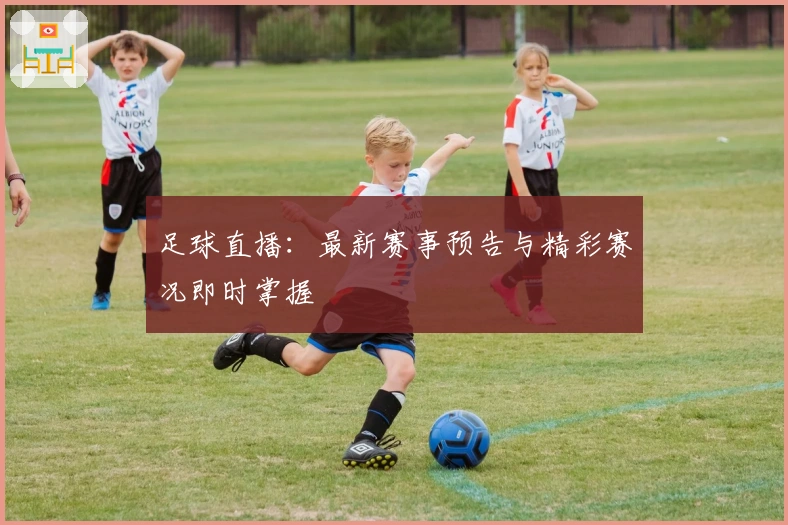 足球直播：最新赛事预告与精彩赛况即时掌握