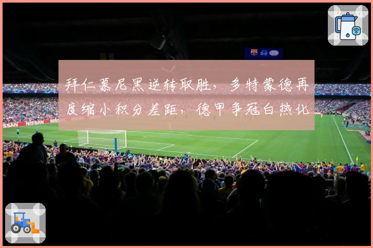 拜仁慕尼黑逆转取胜，多特蒙德再度缩小积分差距，德甲争冠白热化