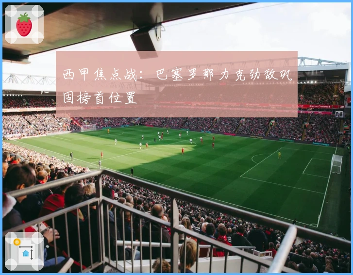 西甲焦点战：巴塞罗那力克劲敌巩固榜首位置