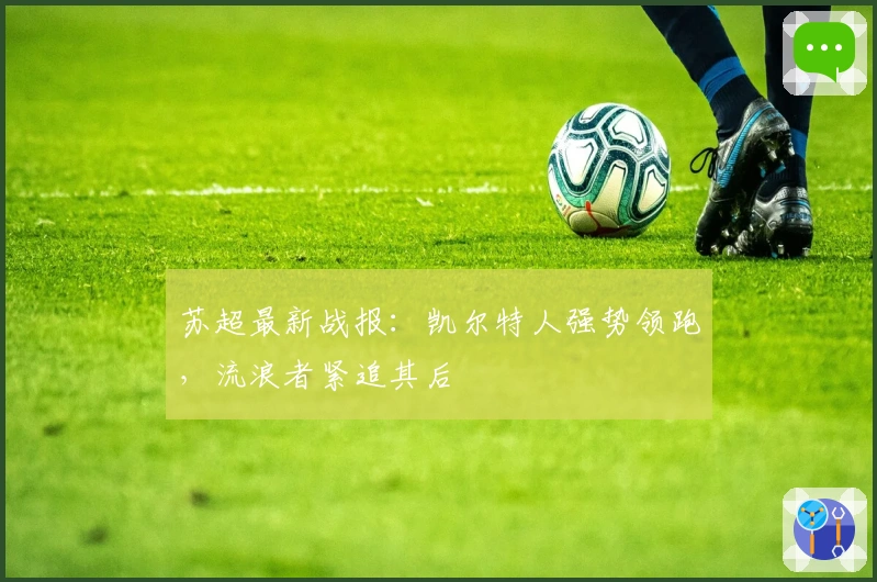 苏超最新战报：凯尔特人强势领跑，流浪者紧追其后