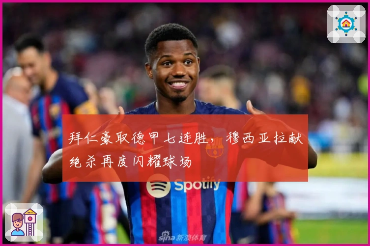 拜仁豪取德甲七连胜，穆西亚拉献绝杀再度闪耀球场